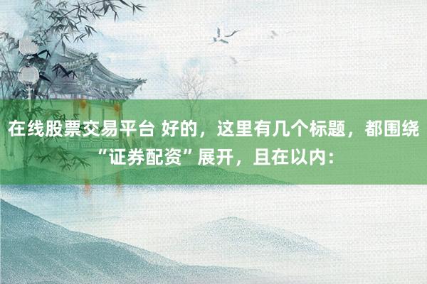 在线股票交易平台 好的，这里有几个标题，都围绕“证券配资”展开，且在以内：