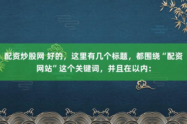 配资炒股网 好的，这里有几个标题，都围绕“配资网站”这个关键词，并且在以内：