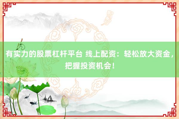 有实力的股票杠杆平台 线上配资：轻松放大资金，把握投资机会！
