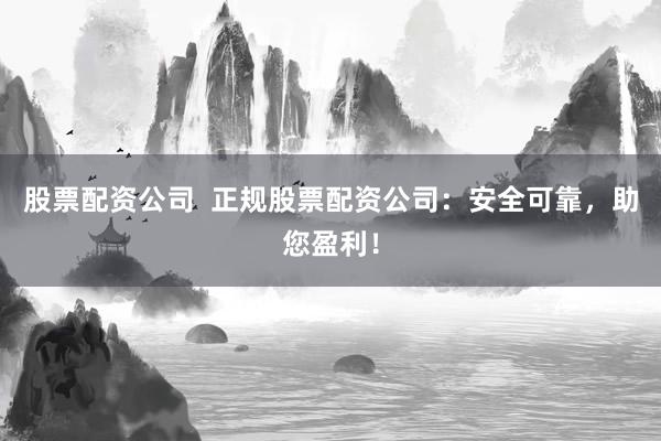 股票配资公司  正规股票配资公司：安全可靠，助您盈利！