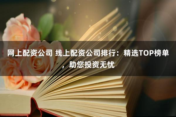 网上配资公司 线上配资公司排行：精选TOP榜单，助您投资无忧
