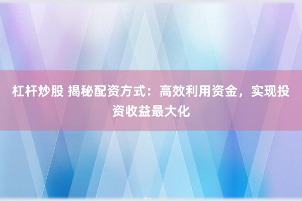 杠杆炒股 揭秘配资方式：高效利用资金，实现投资收益最大化