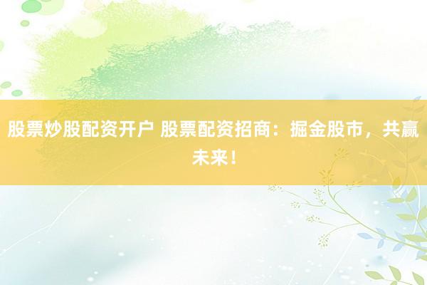 股票炒股配资开户 股票配资招商：掘金股市，共赢未来！