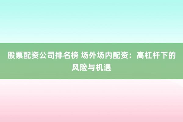 股票配资公司排名榜 场外场内配资：高杠杆下的风险与机遇