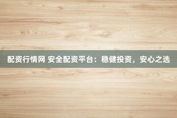 配资行情网 安全配资平台：稳健投资，安心之选