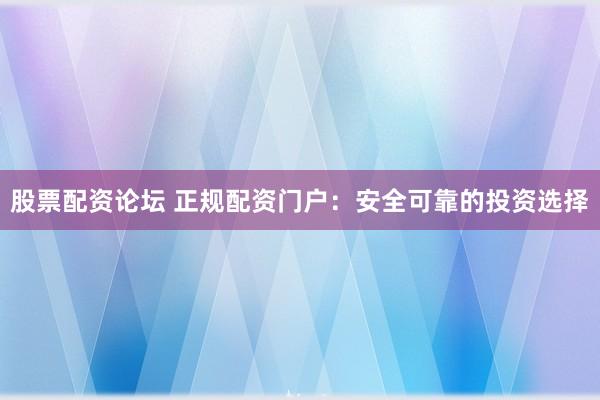 股票配资论坛 正规配资门户：安全可靠的投资选择