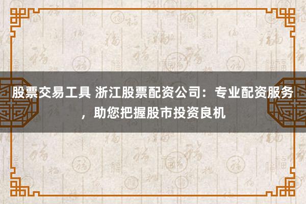 股票交易工具 浙江股票配资公司：专业配资服务，助您把握股市投资良机