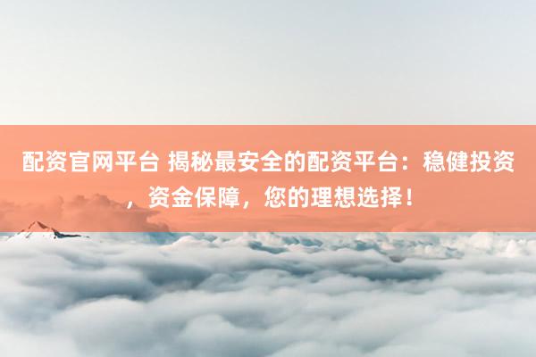 配资官网平台 揭秘最安全的配资平台：稳健投资，资金保障，您的理想选择！