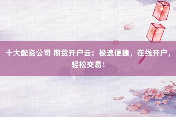 十大配资公司 期货开户云：极速便捷，在线开户，轻松交易！