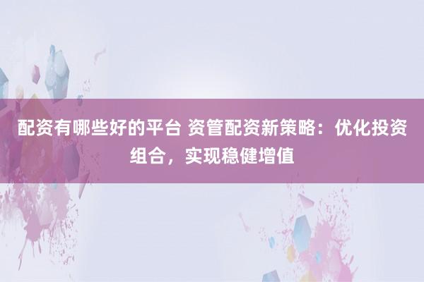 配资有哪些好的平台 资管配资新策略：优化投资组合，实现稳健增值