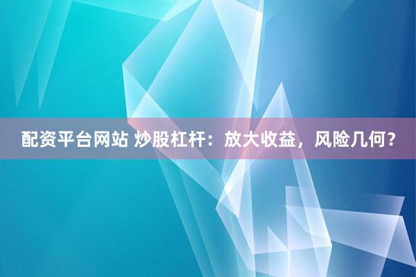 配资平台网站 炒股杠杆：放大收益，风险几何？