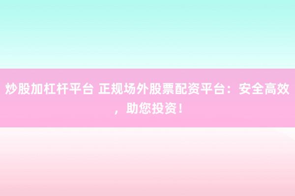 炒股加杠杆平台 正规场外股票配资平台：安全高效，助您投资！