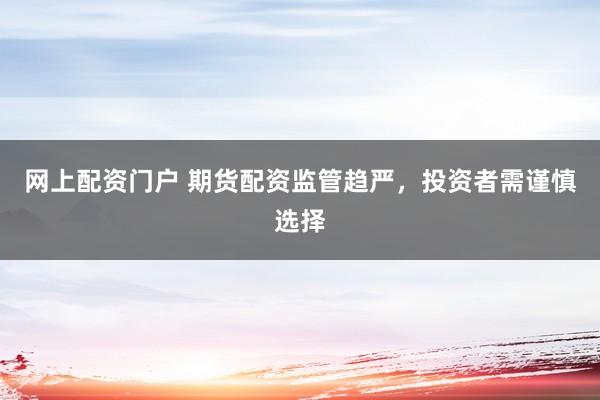 网上配资门户 期货配资监管趋严，投资者需谨慎选择