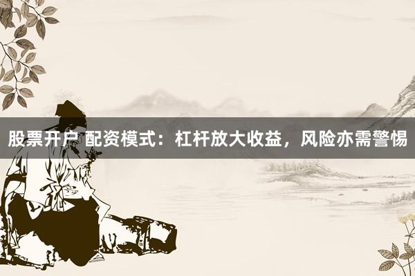 股票开户 配资模式：杠杆放大收益，风险亦需警惕