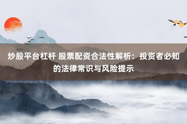 炒股平台杠杆 股票配资合法性解析：投资者必知的法律常识与风险提示