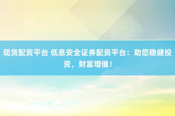 现货配资平台 低息安全证券配资平台：助您稳健投资，财富增值！