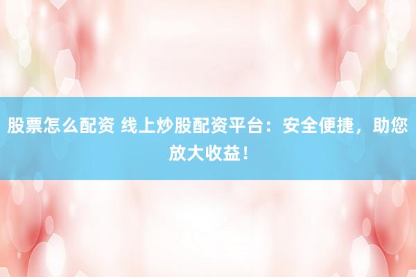 股票怎么配资 线上炒股配资平台：安全便捷，助您放大收益！