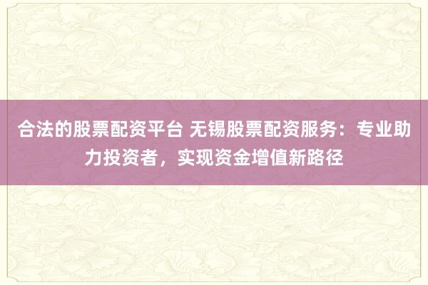 合法的股票配资平台 无锡股票配资服务：专业助力投资者，实现资金增值新路径