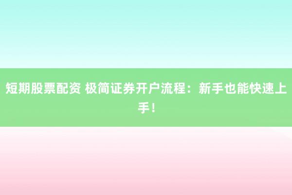 短期股票配资 极简证券开户流程：新手也能快速上手！