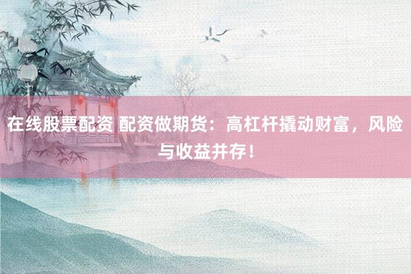 在线股票配资 配资做期货：高杠杆撬动财富，风险与收益并存！