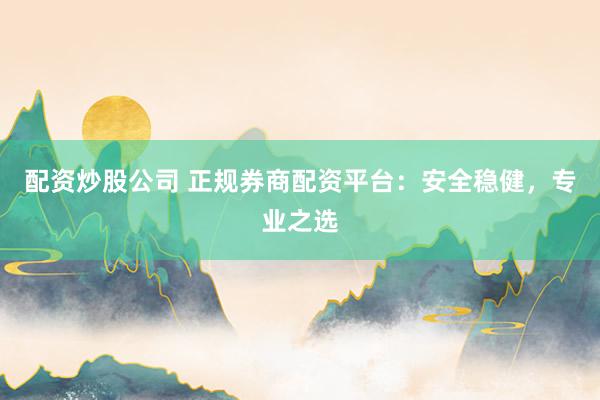 配资炒股公司 正规券商配资平台：安全稳健，专业之选