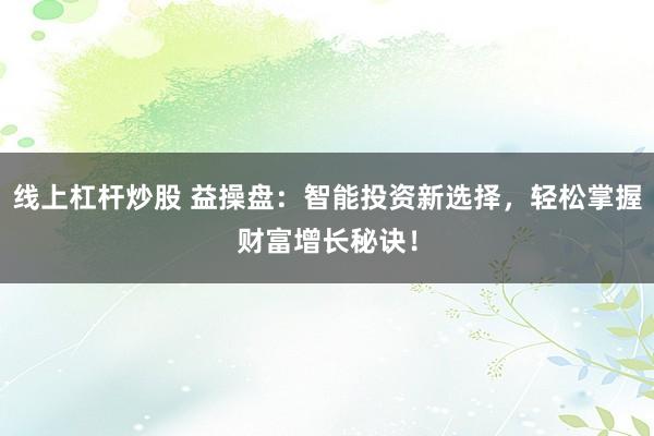 线上杠杆炒股 益操盘：智能投资新选择，轻松掌握财富增长秘诀！