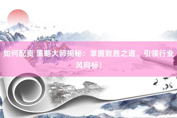 如何配资 策略大师揭秘：掌握致胜之道，引领行业风向标！