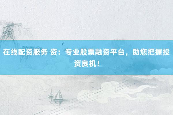 在线配资服务 资：专业股票融资平台，助您把握投资良机！