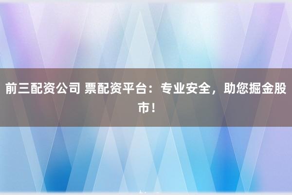前三配资公司 票配资平台：专业安全，助您掘金股市！