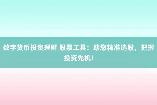 数字货币投资理财 股票工具：助您精准选股，把握投资先机！
