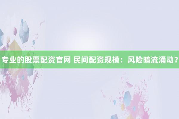 专业的股票配资官网 民间配资规模：风险暗流涌动？