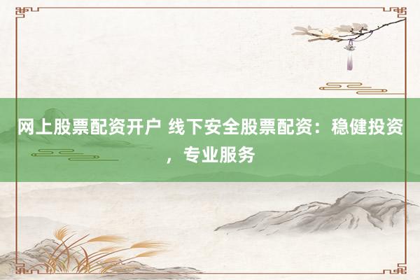 网上股票配资开户 线下安全股票配资：稳健投资，专业服务