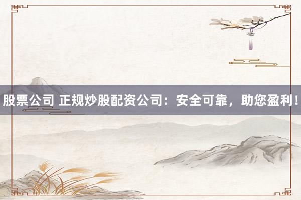 股票公司 正规炒股配资公司：安全可靠，助您盈利！