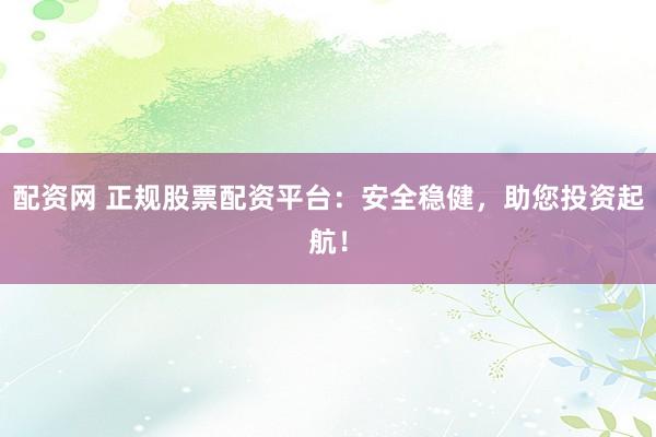 配资网 正规股票配资平台：安全稳健，助您投资起航！
