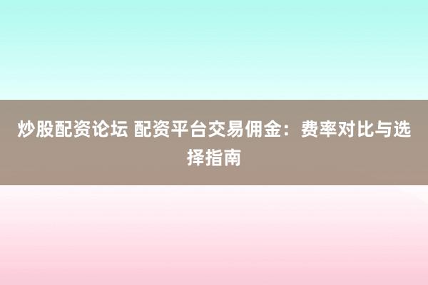炒股配资论坛 配资平台交易佣金：费率对比与选择指南