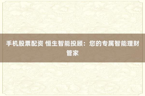 手机股票配资 恒生智能投顾：您的专属智能理财管家
