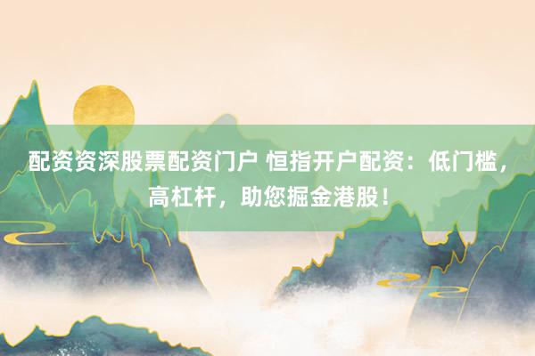 配资资深股票配资门户 恒指开户配资：低门槛，高杠杆，助您掘金港股！