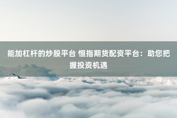能加杠杆的炒股平台 恒指期货配资平台：助您把握投资机遇
