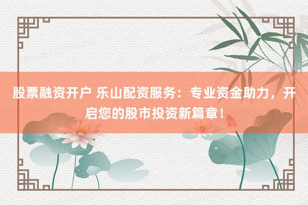 股票融资开户 乐山配资服务：专业资金助力，开启您的股市投资新篇章！