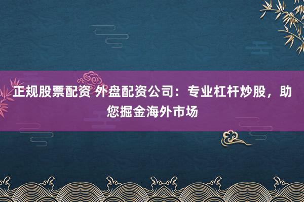 正规股票配资 外盘配资公司：专业杠杆炒股，助您掘金海外市场