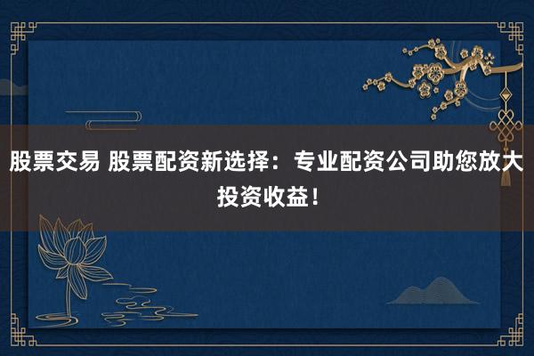 股票交易 股票配资新选择：专业配资公司助您放大投资收益！