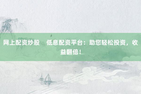 网上配资炒股    低息配资平台：助您轻松投资，收益翻倍！