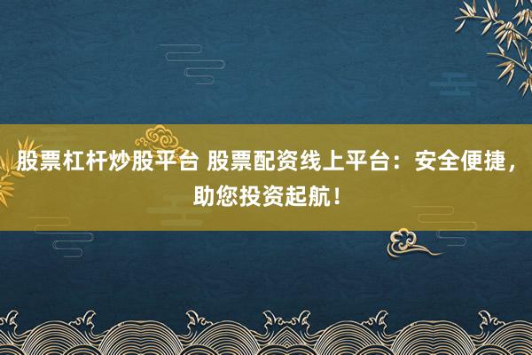 股票杠杆炒股平台 股票配资线上平台：安全便捷，助您投资起航！