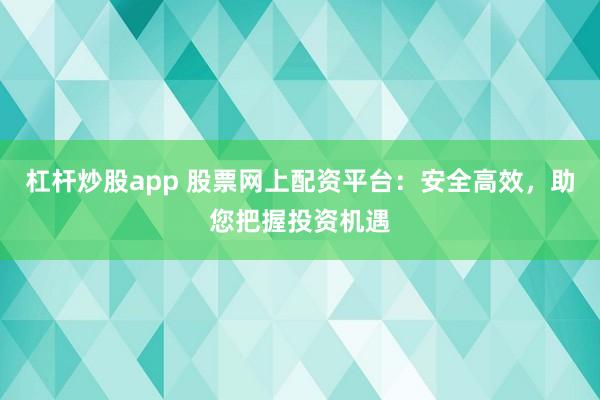 杠杆炒股app 股票网上配资平台：安全高效，助您把握投资机遇
