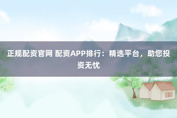 正规配资官网 配资APP排行：精选平台，助您投资无忧