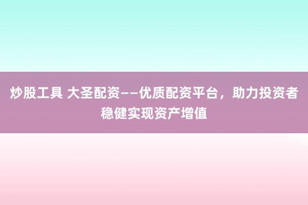 炒股工具 大圣配资——优质配资平台，助力投资者稳健实现资产增值