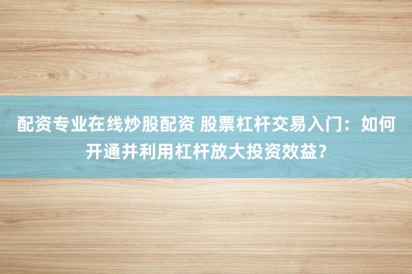 配资专业在线炒股配资 股票杠杆交易入门：如何开通并利用杠杆放大投资效益？