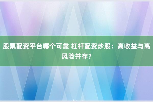 股票配资平台哪个可靠 杠杆配资炒股：高收益与高风险并存？