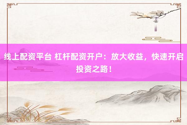线上配资平台 杠杆配资开户：放大收益，快速开启投资之路！