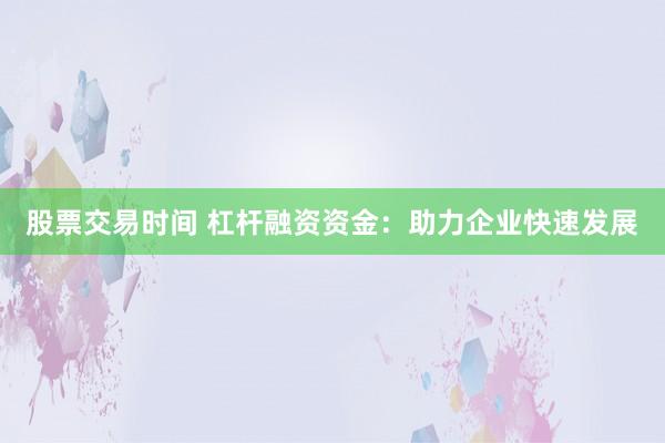 股票交易时间 杠杆融资资金：助力企业快速发展